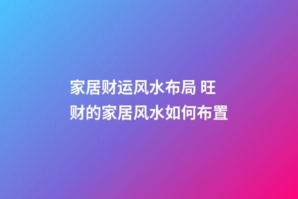 家居财运风水布局 旺财的家居风水如何布置